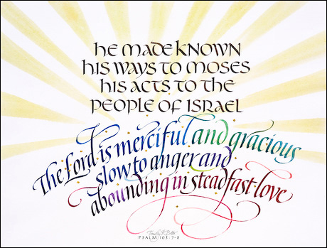 Psalm 103: 7-8 is calligraphy and watercolor by Tim Botts from the Art + Psalms Exhibit featured at the 2012 Calvin Symposium on Worship. The calligraphy watercolor Psalm 103: 7-8 by Tim Botts, along with the other art from the exhibit is offered to churches in the Art + Psalms CD Collection. The images are formatted for use as powerpoint, sermon illustrations and bulletin covers. The Art + Psalms CD Collection is available through Eyekons Church Image Bank.