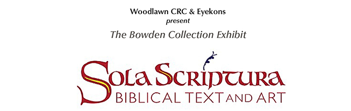 Eyekons and Woodlawn CRC present “Sola Scriptura – Biblical Text and Art” Exhibit from The Bowden Collections - Jan 4 – Feb 10, 2017 at Woodlawn Ministry Center,  3190 Burton SE, Grand Rapids, MI – Celebrating the 500th Anniversary of the Reformation – Commemorating the 500th Anniversary of Martin Luther nailing his “Ninety-Five Theses” to the Castle Church doors in Wittenberg, Germany.