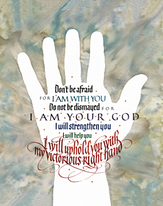 Isaiah 41-10, I will uphold you with my Victorious Right Hand... by Timothy R. Botts, Fine Art Calligraphy Print, Affordable Fine Art Reproductions Isaiah 41-10, Don't be Afraid for I am with You ... by calligrapher Tim Botts, Giclee Print available at Eyekons